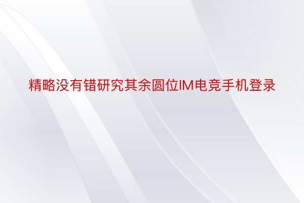 精略没有错研究其余圆位IM电竞手机登录