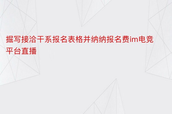 掘写接洽干系报名表格并纳纳报名费im电竞平台直播