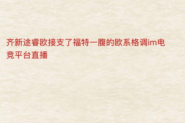 齐新途睿欧接支了福特一腹的欧系格调im电竞平台直播