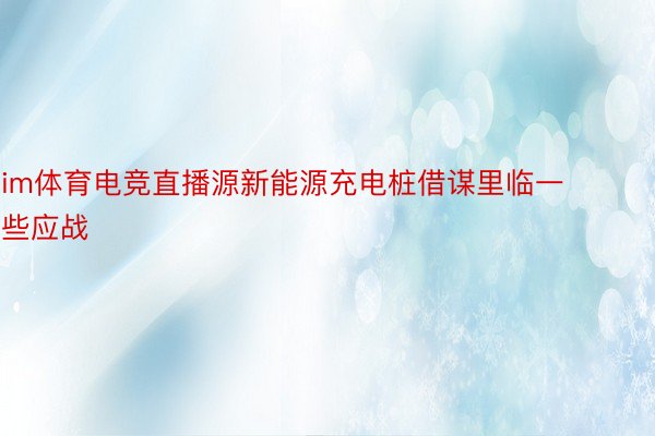 im体育电竞直播源新能源充电桩借谋里临一些应战