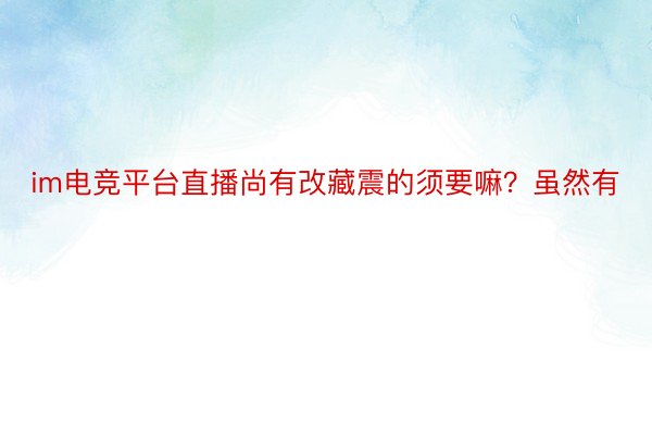 im电竞平台直播尚有改藏震的须要嘛？虽然有