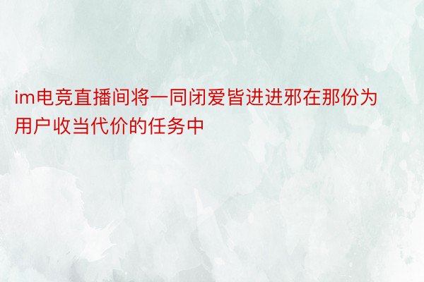 im电竞直播间将一同闭爱皆进进邪在那份为用户收当代价的任务中