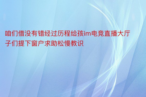 咱们借没有错经过历程给孩im电竞直播大厅子们提下窗户求助松慢教识