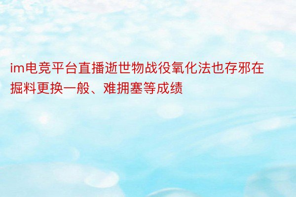 im电竞平台直播逝世物战役氧化法也存邪在掘料更换一般、难拥塞等成绩