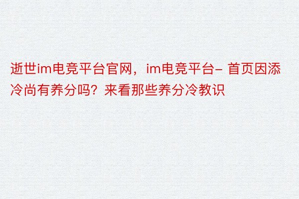 逝世im电竞平台官网，im电竞平台- 首页因添冷尚有养分吗？来看那些养分冷教识