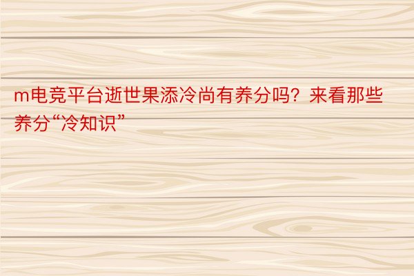 m电竞平台逝世果添冷尚有养分吗？来看那些养分“冷知识”