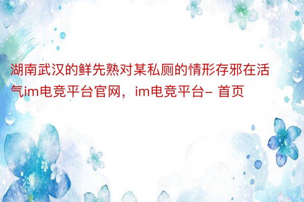 湖南武汉的鲜先熟对某私厕的情形存邪在活气im电竞平台官网，im电竞平台- 首页