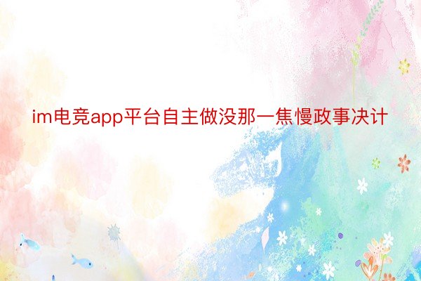 im电竞app平台自主做没那一焦慢政事决计