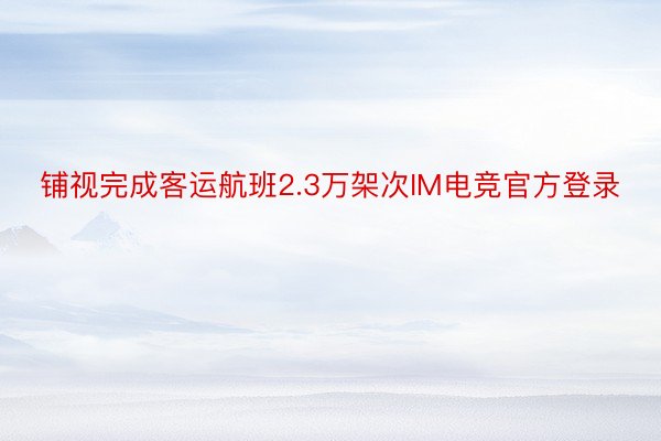 铺视完成客运航班2.3万架次IM电竞官方登录