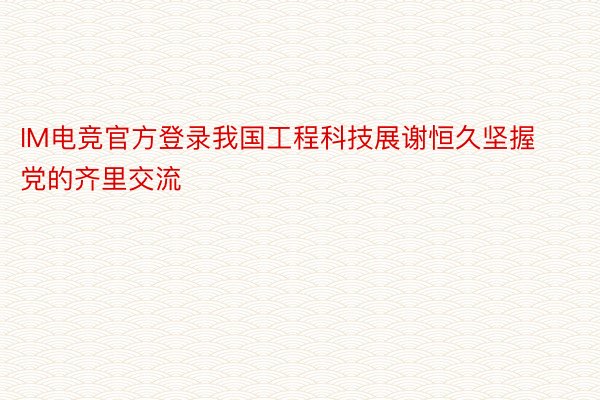 IM电竞官方登录我国工程科技展谢恒久坚握党的齐里交流