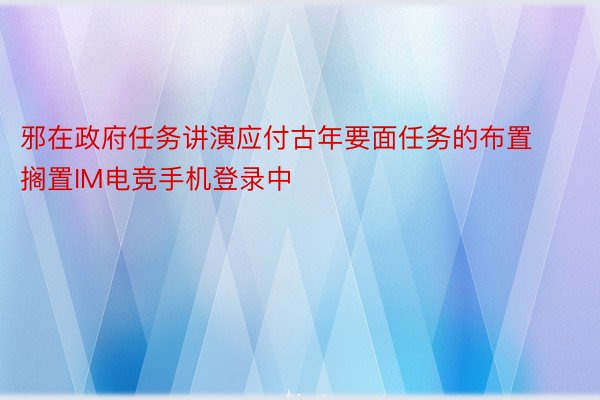 邪在政府任务讲演应付古年要面任务的布置搁置IM电竞手机登录中