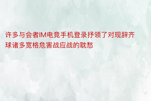 许多与会者IM电竞手机登录抒领了对现辞齐球诸多宽格危害战应战的耽愁