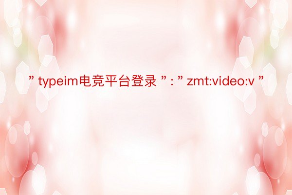 ＂typeim电竞平台登录＂:＂zmt:video:v＂