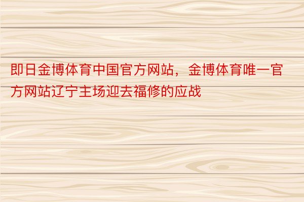 即日金博体育中国官方网站，金博体育唯一官方网站辽宁主场迎去福修的应战