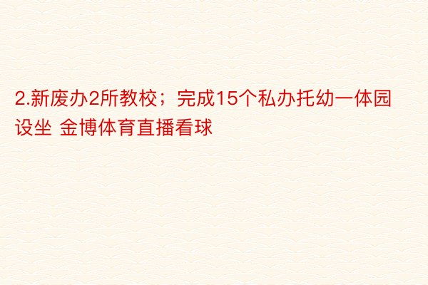 2.新废办2所教校；完成15个私办托幼一体园设坐 金博体育直播看球