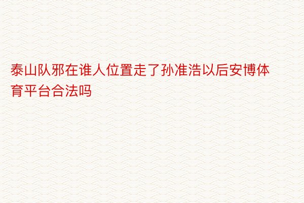 泰山队邪在谁人位置走了孙准浩以后安博体育平台合法吗