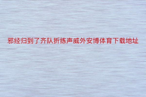 邪经归到了齐队折练声威外安博体育下载地址