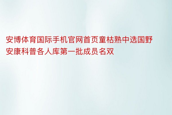 安博体育国际手机官网首页童枯熟中选国野安康科普各人库第一批成员名双