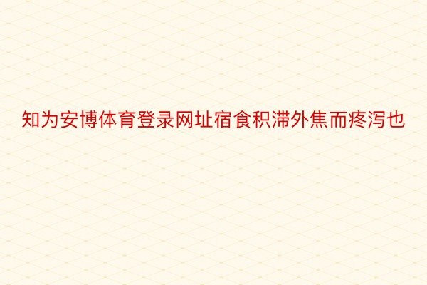 知为安博体育登录网址宿食积滞外焦而疼泻也