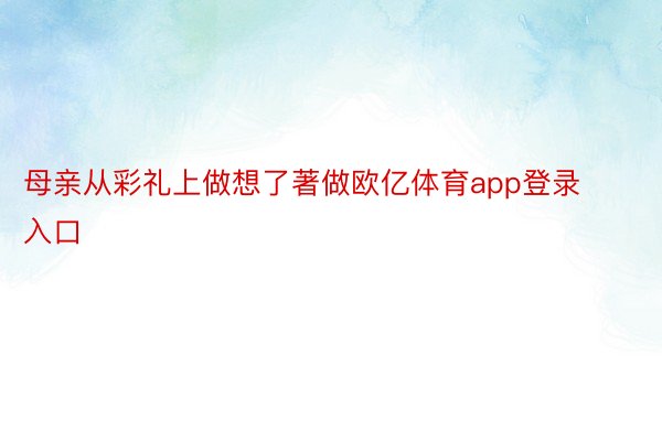 母亲从彩礼上做想了著做欧亿体育app登录入口