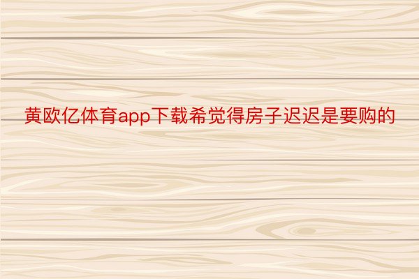 黄欧亿体育app下载希觉得房子迟迟是要购的