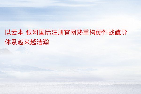 以云本 银河国际注册官网熟重构硬件战疏导体系越来越浩瀚