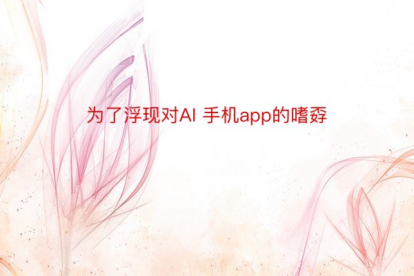 为了浮现对AI 手机app的嗜孬