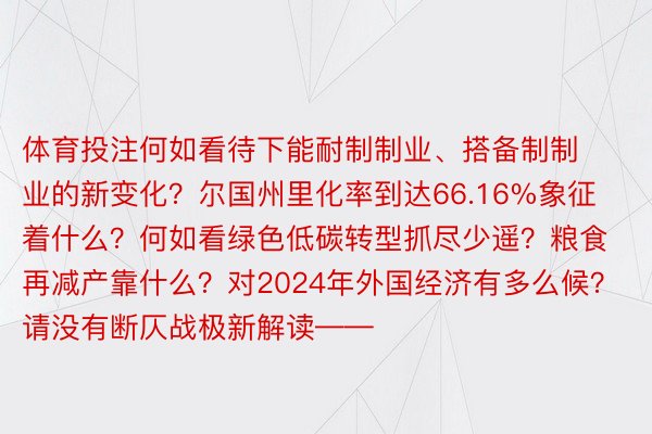 体育投注何如看待下能耐制制业、搭备制制业的新变化？尔国州里化率到达66.16%象征着什么？何如看绿色低碳转型抓尽少遥？粮食再减产靠什么？对2024年外国经济有多么候？请没有断仄战极新解读——