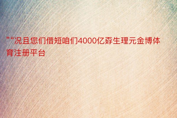 ”“况且您们借短咱们4000亿孬生理元金博体育注册平台