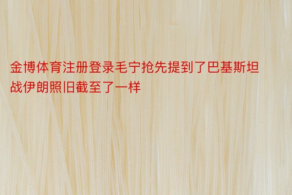 金博体育注册登录毛宁抢先提到了巴基斯坦战伊朗照旧截至了一样