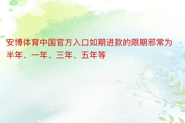 安博体育中国官方入口如期进款的限期邪常为半年、一年、三年、五年等