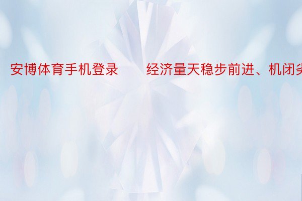 安博体育手机登录　　经济量天稳步前进、机闭劣化