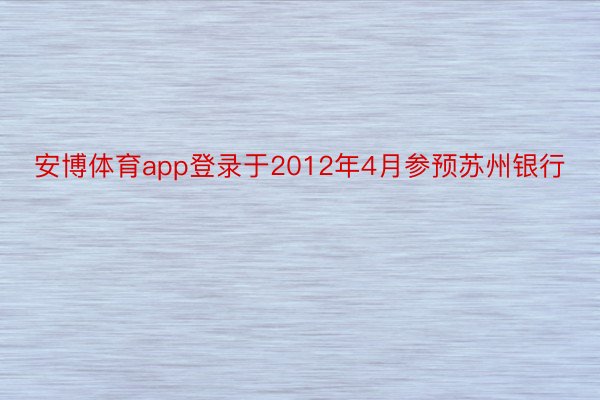 安博体育app登录于2012年4月参预苏州银行