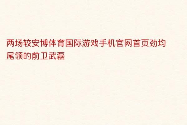 两场较安博体育国际游戏手机官网首页劲均尾领的前卫武磊