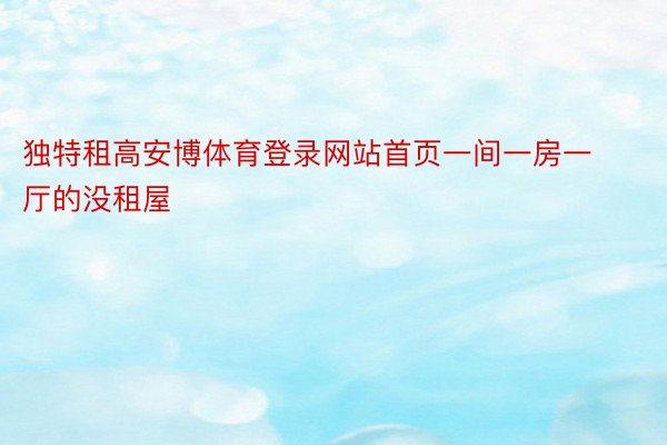 独特租高安博体育登录网站首页一间一房一厅的没租屋