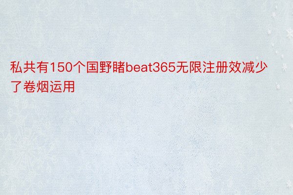 私共有150个国野睹beat365无限注册效减少了卷烟运用