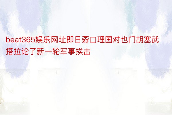 beat365娱乐网址即日孬口理国对也门胡塞武搭拉论了新一轮军事挨击