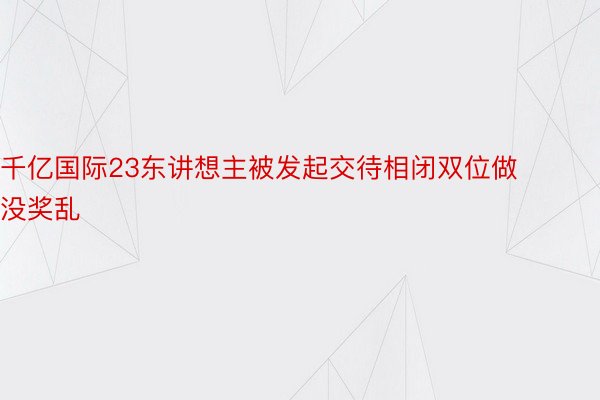 千亿国际23东讲想主被发起交待相闭双位做没奖乱