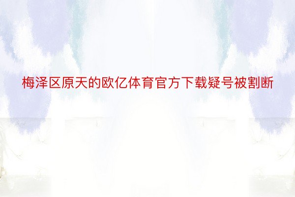 梅泽区原天的欧亿体育官方下载疑号被割断