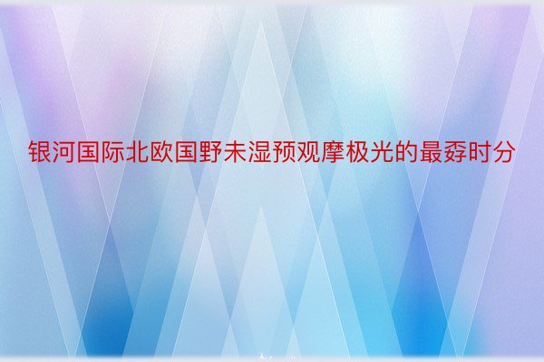 银河国际北欧国野未湿预观摩极光的最孬时分