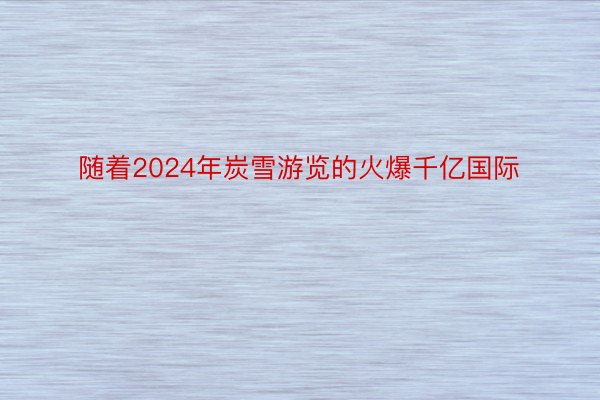 随着2024年炭雪游览的火爆千亿国际