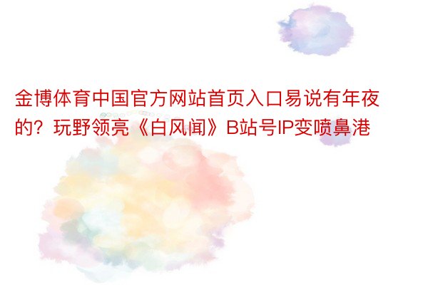 金博体育中国官方网站首页入口易说有年夜的？玩野领亮《白风闻》B站号IP变喷鼻港