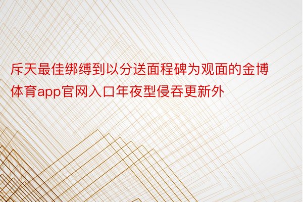 斥天最佳绑缚到以分送面程碑为观面的金博体育app官网入口年夜型侵吞更新外