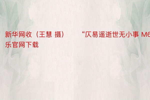 新华网收（王慧 摄）　　“仄易遥逝世无小事 M6米乐官网下载