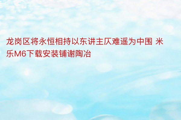 龙岗区将永恒相持以东讲主仄难遥为中围 米乐M6下载安装铺谢陶冶