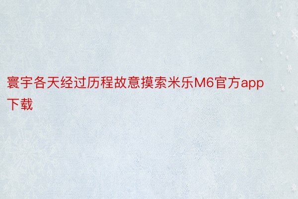 寰宇各天经过历程故意摸索米乐M6官方app下载