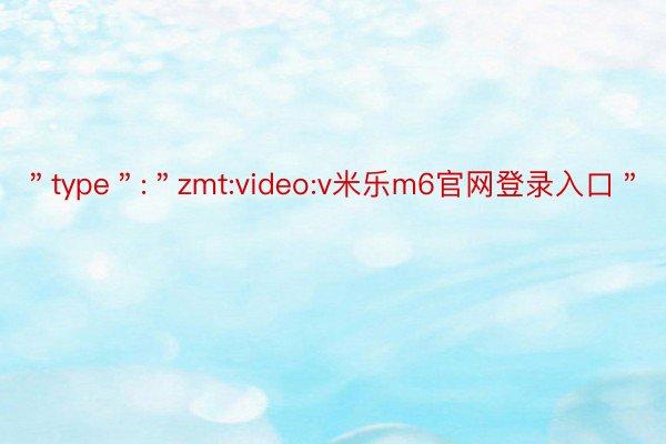 ＂type＂:＂zmt:video:v米乐m6官网登录入口＂