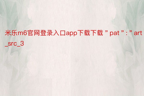 米乐m6官网登录入口app下载下载＂pat＂:＂art_src_3