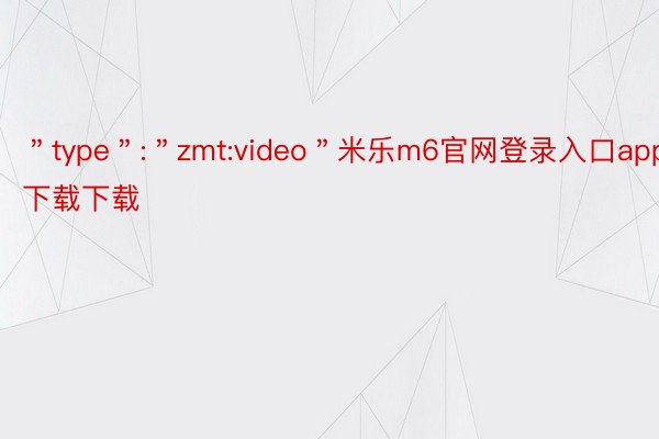 ＂type＂:＂zmt:video＂米乐m6官网登录入口app下载下载