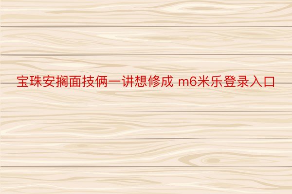 宝珠安搁面技俩一讲想修成 m6米乐登录入口